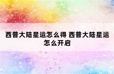 西普大陆星运怎么得 西普大陆星运怎么开启